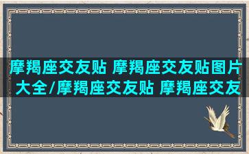 摩羯座交友贴 摩羯座交友贴图片大全/摩羯座交友贴 摩羯座交友贴图片大全-我的网站